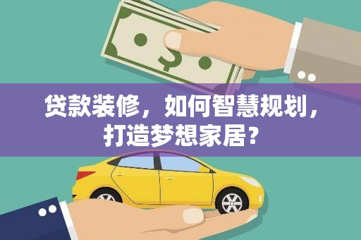 湖内贷款装修，如何智慧规划，打造梦想家居？