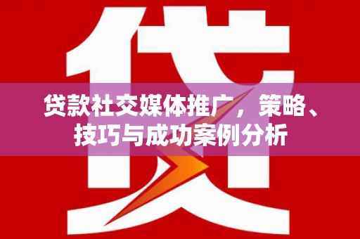 万全贷款社交媒体推广，策略、技巧与成功案例分析