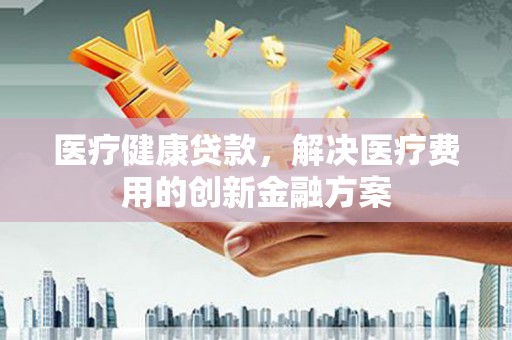 安定医疗健康贷款，解决医疗费用的创新金融方案