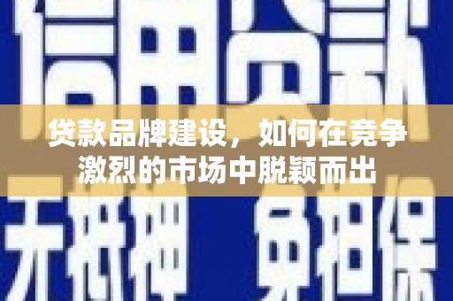 迁安贷款品牌建设，如何在竞争激烈的市场中脱颖而出