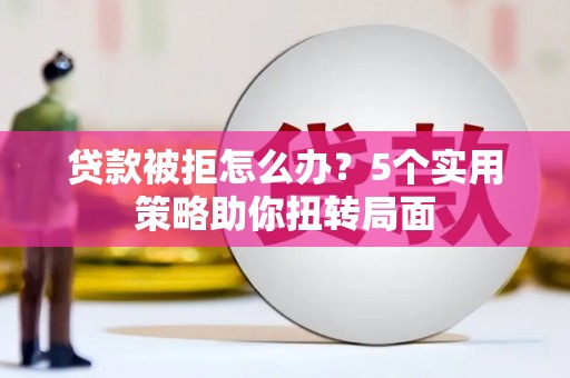 阿莲贷款被拒怎么办？5个实用策略助你扭转局面