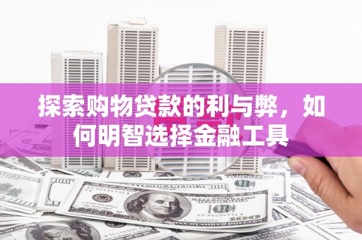 秦汉探索购物贷款的利与弊，如何明智选择金融工具