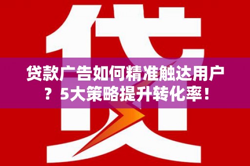 任丘贷款广告如何精准触达用户？5大策略提升转化率！