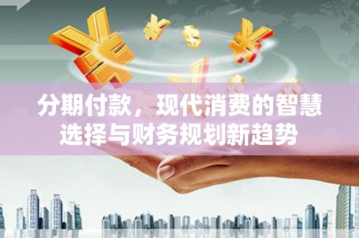 宣汉分期付款，现代消费的智慧选择与财务规划新趋势