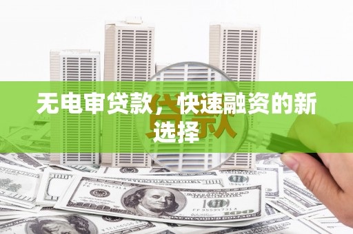 阳高无电审贷款，快速融资的新选择