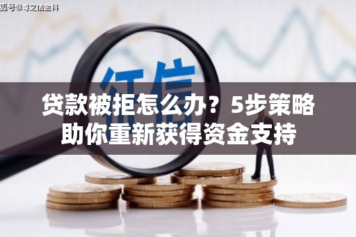容县贷款被拒怎么办？5步策略助你重新获得资金支持