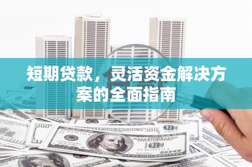 容县短期贷款，灵活资金解决方案的全面指南