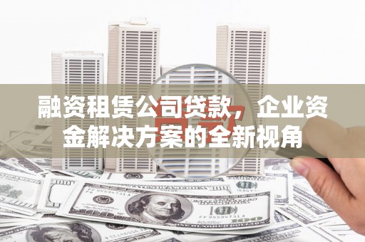 浮梁融资租赁公司贷款，企业资金解决方案的全新视角