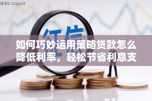 靖边如何巧妙运用策略贷款怎么降低利率，轻松节省利息支出
