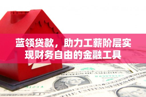 桐城蓝领贷款，助力工薪阶层实现财务自由的金融工具