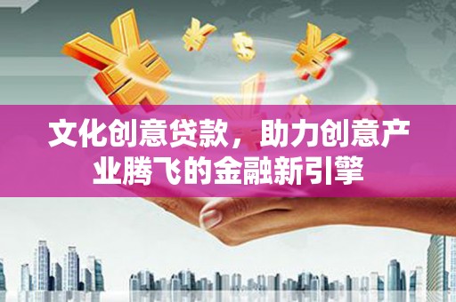 冷水江文化创意贷款，助力创意产业腾飞的金融新引擎