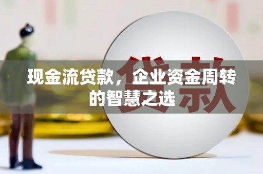 阜康现金流贷款，企业资金周转的智慧之选
