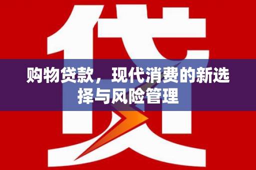 小金购物贷款，现代消费的新选择与风险管理