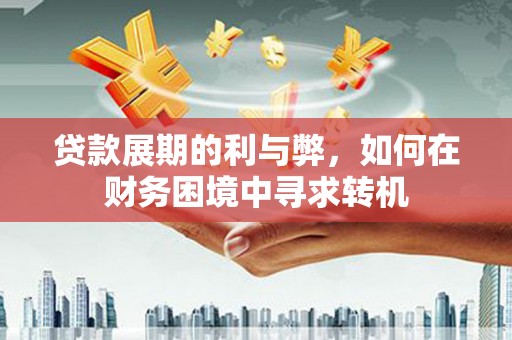 焦作贷款展期的利与弊，如何在财务困境中寻求转机