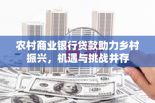 圣方济各堂区农村商业银行贷款助力乡村振兴，机遇与挑战并存