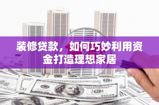 嘉祥装修贷款，如何巧妙利用资金打造理想家居