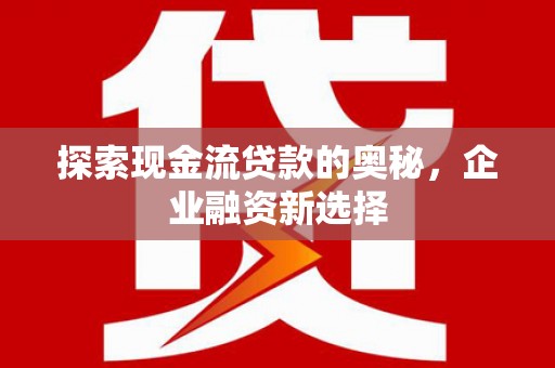 太保探索现金流贷款的奥秘，企业融资新选择