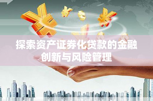 闽侯探索资产证券化贷款的金融创新与风险管理