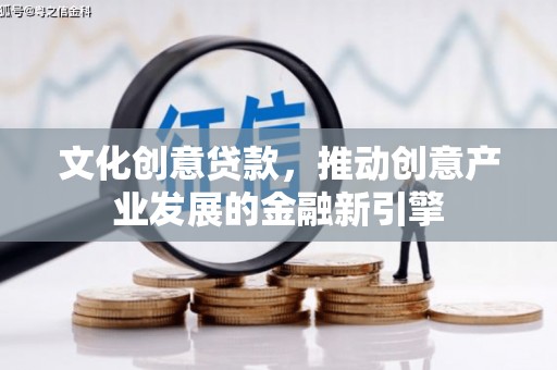 修文文化创意贷款，推动创意产业发展的金融新引擎