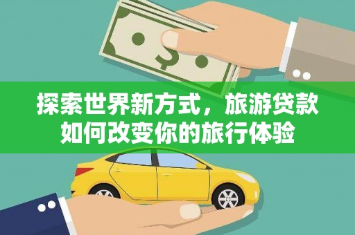 海盐探索世界新方式，旅游贷款如何改变你的旅行体验