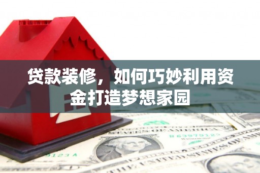 芎林贷款装修，如何巧妙利用资金打造梦想家园