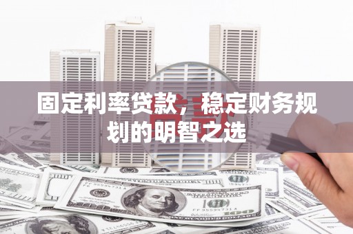 六安固定利率贷款，稳定财务规划的明智之选