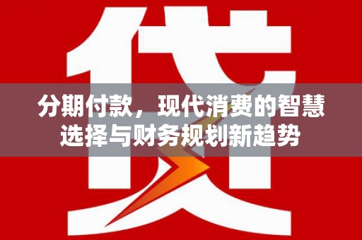 阳新分期付款，现代消费的智慧选择与财务规划新趋势