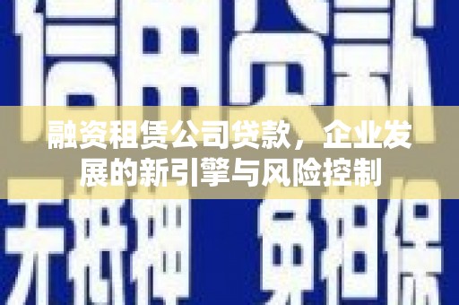 广南融资租赁公司贷款，企业发展的新引擎与风险控制