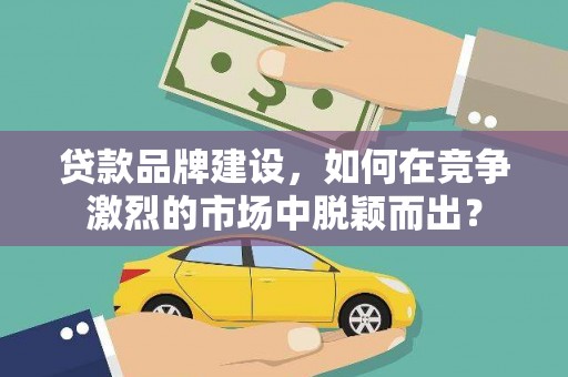 三义贷款品牌建设，如何在竞争激烈的市场中脱颖而出？