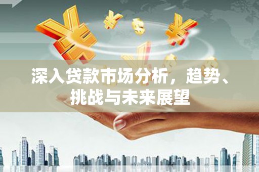 新竹深入贷款市场分析，趋势、挑战与未来展望