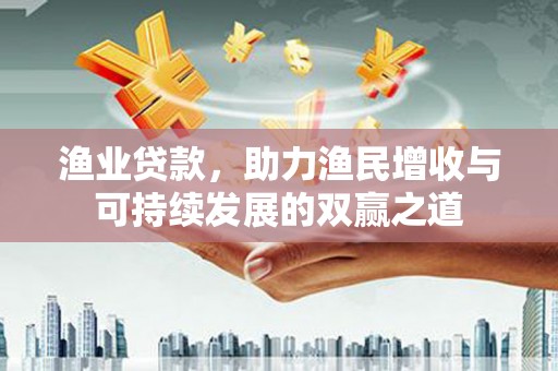 良庆渔业贷款，助力渔民增收与可持续发展的双赢之道