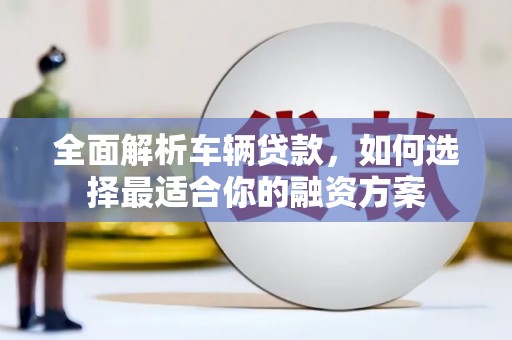 崇明全面解析车辆贷款，如何选择最适合你的融资方案