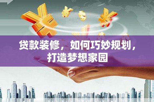 华安贷款装修，如何巧妙规划，打造梦想家园