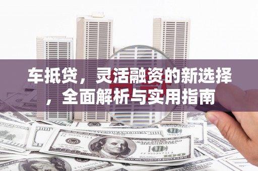 郾城车抵贷，灵活融资的新选择，全面解析与实用指南