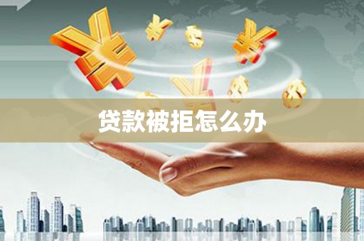 湘东贷款被拒怎么办