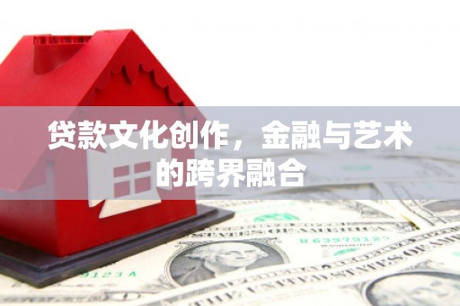 泌阳贷款文化创作，金融与艺术的跨界融合