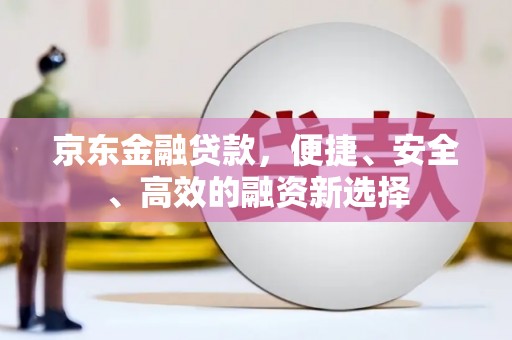 咸丰京东金融贷款，便捷、安全、高效的融资新选择